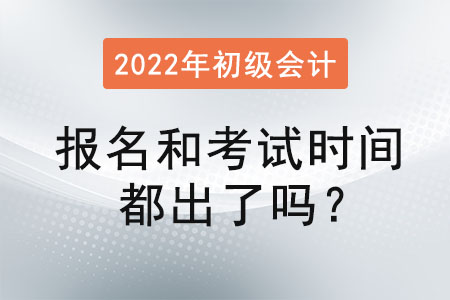初級(jí)會(huì)計(jì)2022年報(bào)名和考試時(shí)間都出了嗎？
