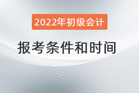 2022年初級會計職稱報考條件和時間分別是？