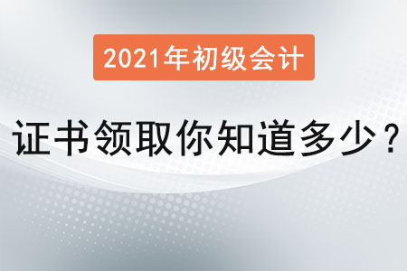 2021年初級會計(jì)證書領(lǐng)取你知道多少？