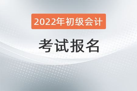 2022年初級會計職稱考試報名需要知道哪些事情？