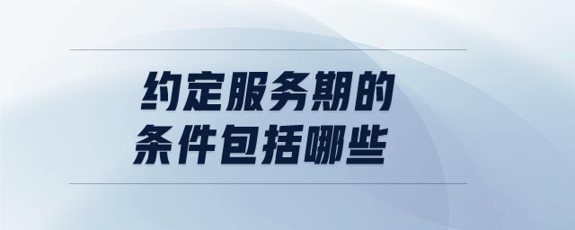 約定服務(wù)期的條件包括哪些 約定服務(wù)期的條件包括哪些