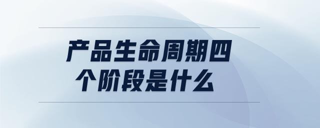 產(chǎn)品生命周期四個階段是什么 產(chǎn)品生命周期四個階段是什么