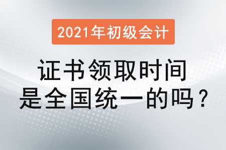2021初級會計證書領(lǐng)取時間是全國統(tǒng)一的嗎？