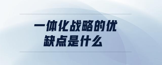 一體化戰(zhàn)略的優(yōu)缺點(diǎn)是什么 一體化戰(zhàn)略的優(yōu)缺點(diǎn)是什么