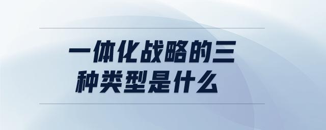 一體化戰(zhàn)略的三種類型是什么