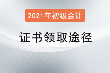2021年初級會(huì)計(jì)證書領(lǐng)取途徑