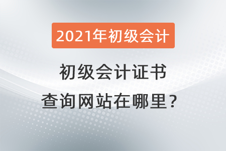 2021初級會計證書查詢網(wǎng)站在哪里？