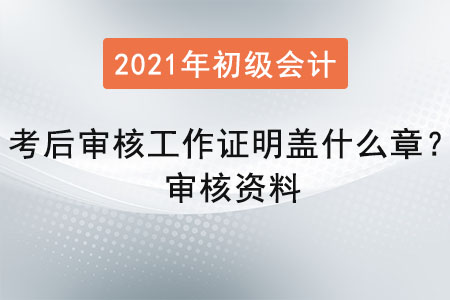 初級會計考后審核工作證明蓋什么章？審核資料