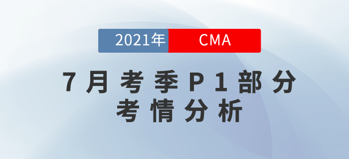 2021年7月份CMA考試上半場已結(jié)束，P1考情分析現(xiàn)在奉上！