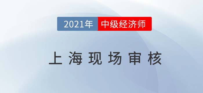 上海2021中級(jí)經(jīng)濟(jì)師現(xiàn)場(chǎng)審核時(shí)間