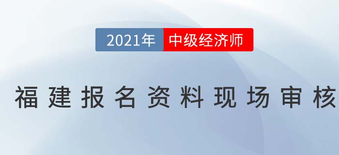 2021福建中級經濟師現場審核時間