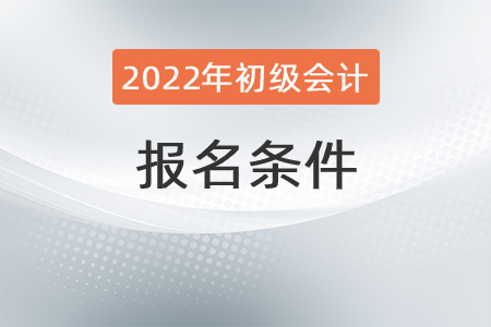 2022初級(jí)會(huì)計(jì)證報(bào)考條件你曉得不？