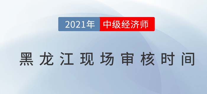 黑龍江2021中級(jí)經(jīng)濟(jì)師現(xiàn)場(chǎng)審核時(shí)間