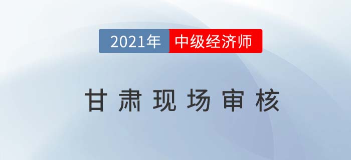 甘肅2021中級(jí)經(jīng)濟(jì)師現(xiàn)場(chǎng)審核通知