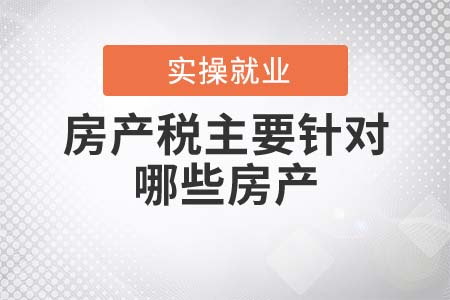 房產(chǎn)稅主要針對(duì)哪些房產(chǎn)？