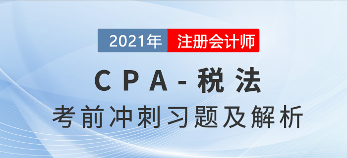 2021年CPA稅法考前沖刺習(xí)題及解析匯總 2021年CPA稅法考前沖刺習(xí)題及解析匯總