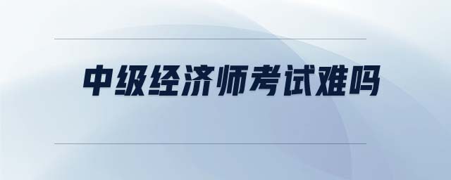 中級經(jīng)濟師考試難嗎