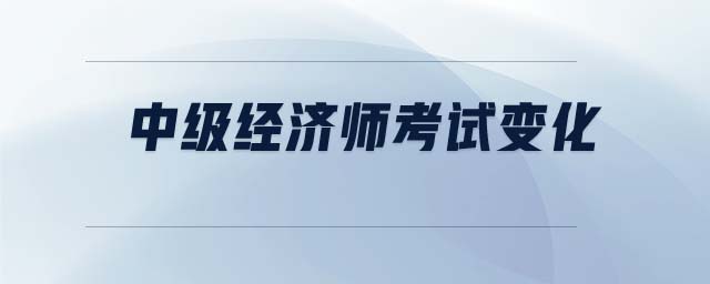 中級(jí)經(jīng)濟(jì)師考試變化