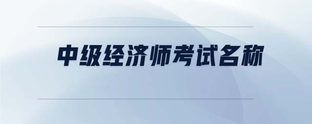 中級經(jīng)濟(jì)師考試名稱