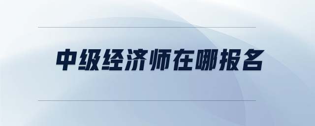 中級(jí)經(jīng)濟(jì)師在哪報(bào)名