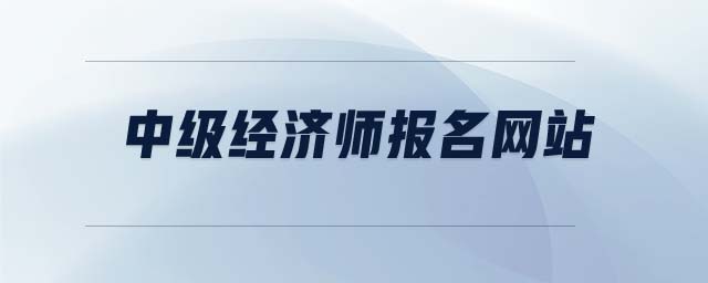 中級經(jīng)濟(jì)師報名網(wǎng)站