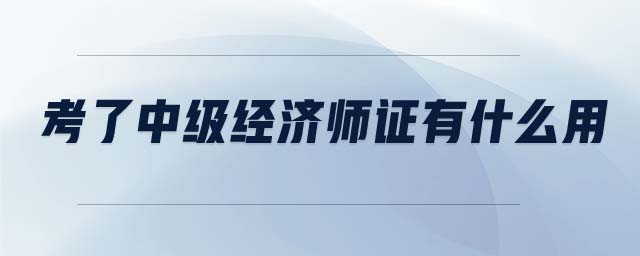 考了中級(jí)經(jīng)濟(jì)師證有什么用