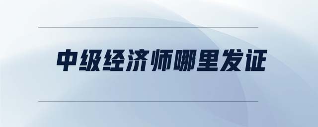 中級經(jīng)濟(jì)師哪里發(fā)證