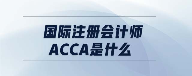 國際注冊會計師acca是什么 國際注冊會計師acca是什么