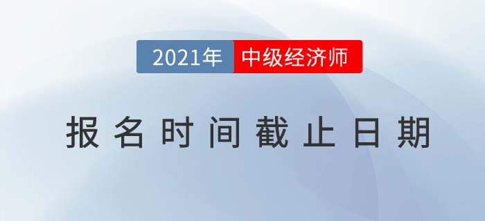 2021年中級經(jīng)濟(jì)師報名時間截止日期 2021年中級經(jīng)濟(jì)師報名時間截止日期