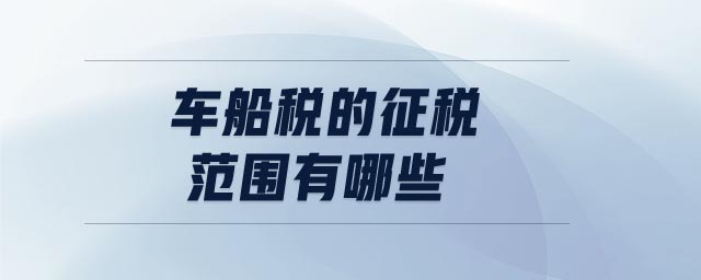 車船稅的征稅范圍有哪些 車船稅的征稅范圍有哪些
