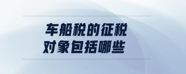 車(chē)船稅的征稅對(duì)象包括哪些