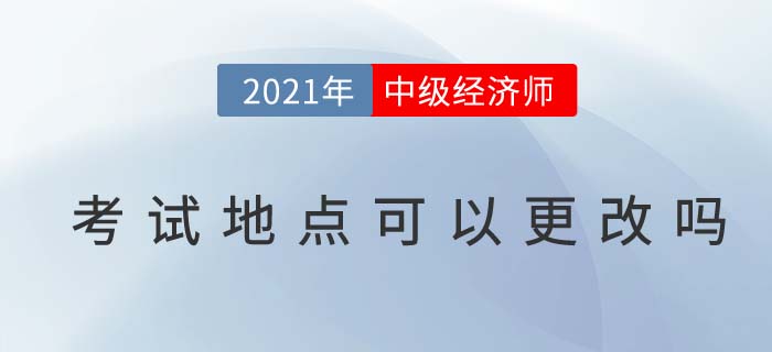 2021年中級(jí)經(jīng)濟(jì)師考試地點(diǎn)可以更改嗎 2021年中級(jí)經(jīng)濟(jì)師考試地點(diǎn)可以更改嗎