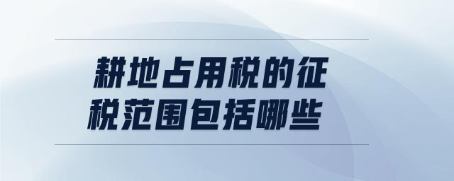 耕地占用稅的征稅范圍包括哪些 耕地占用稅的征稅范圍包括哪些