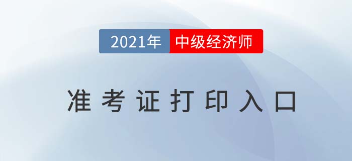 2021年中級(jí)經(jīng)濟(jì)師準(zhǔn)考證打印入口