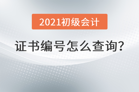2021初級會計證書編號怎么查詢？