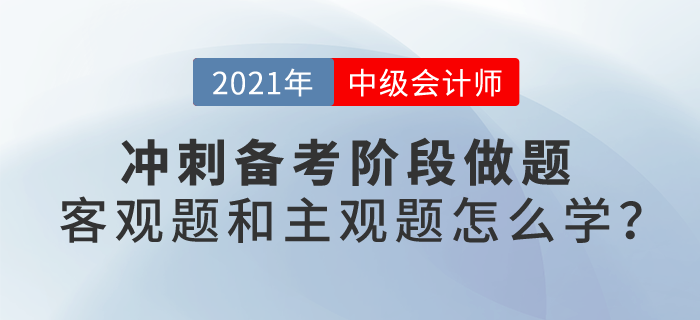 2021中級會計考試沖刺階段備考，客觀題和主觀題應(yīng)該怎么學(xué)？