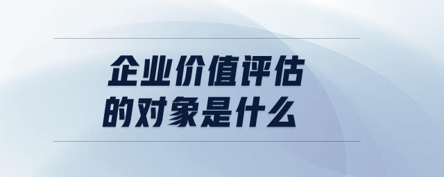 企業(yè)價(jià)值評(píng)估的對(duì)象是什么 企業(yè)價(jià)值評(píng)估的對(duì)象是什么