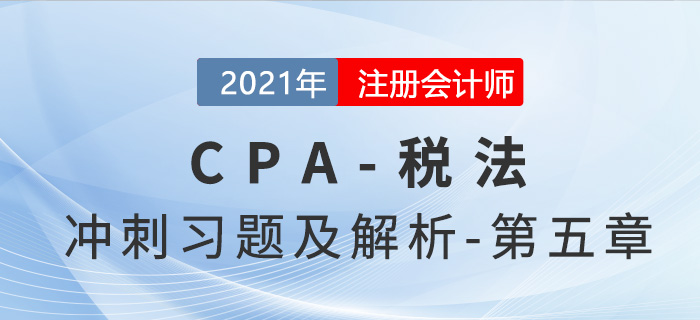 2021年CPA稅法考前沖刺習(xí)題及解析——第五章 2021年CPA稅法考前沖刺習(xí)題及解析——第五章