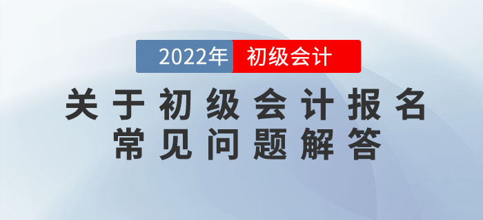 關(guān)于2022年初級(jí)會(huì)計(jì)報(bào)名的常見問題解答，提前了解，早做準(zhǔn)備！