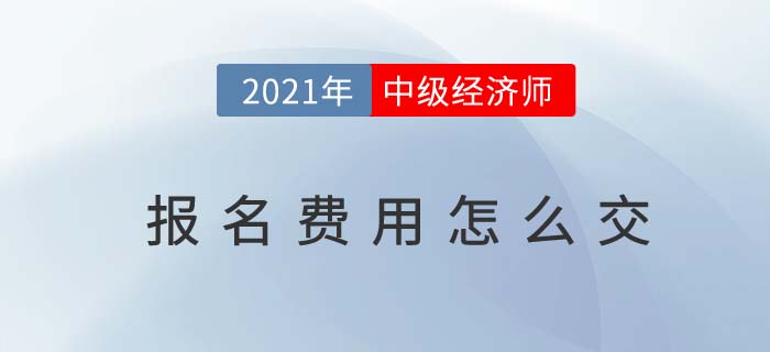 2021年中級(jí)經(jīng)濟(jì)師報(bào)名費(fèi)用怎么交 2021年中級(jí)經(jīng)濟(jì)師報(bào)名費(fèi)用怎么交