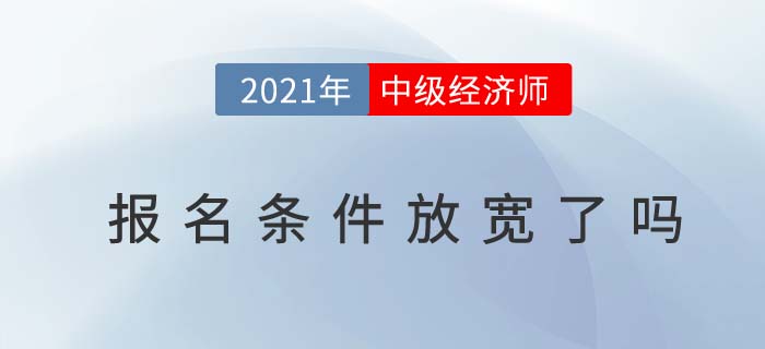 2021年中級(jí)經(jīng)濟(jì)師報(bào)名條件放寬了嗎 2021年中級(jí)經(jīng)濟(jì)師報(bào)名條件放寬了嗎