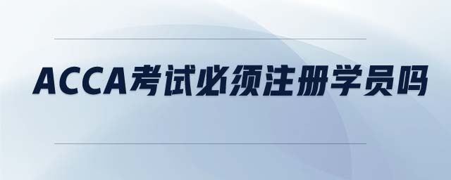 acca考試必須注冊學(xué)員嗎 acca考試必須注冊學(xué)員嗎
