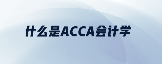 什么是acca會計學(xué) 什么是acca會計學(xué)