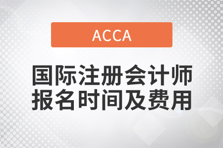 2021年國際注冊會計師報名時間及費用都是什么？