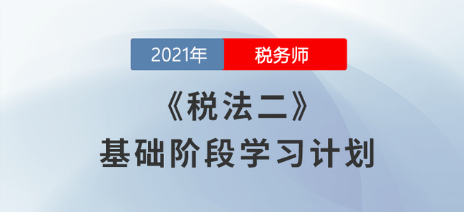 不要錯(cuò)過！2021年稅務(wù)師《稅法二》基礎(chǔ)階段學(xué)習(xí)計(jì)劃
