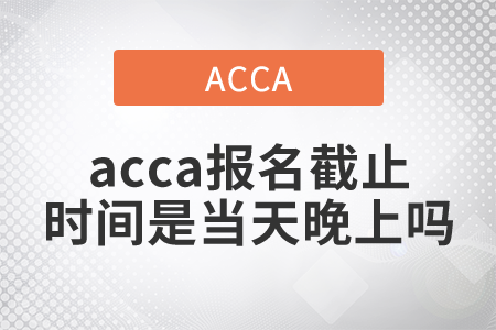 2021年acca報(bào)名截止時(shí)間是當(dāng)天晚上嗎
