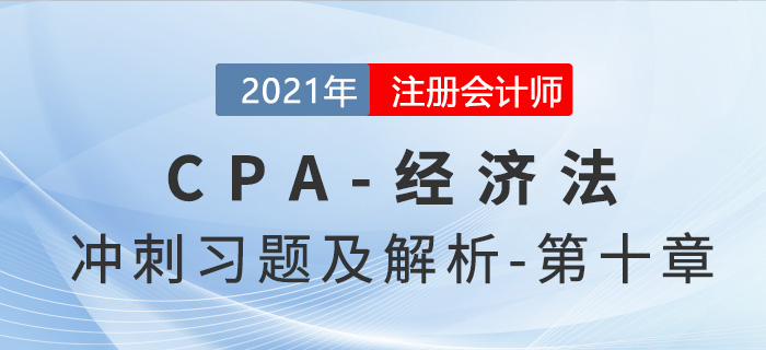 2021年CPA經(jīng)濟(jì)法考前沖刺習(xí)題及解析——第十章 2021年CPA經(jīng)濟(jì)法考前沖刺習(xí)題及解析——第十章