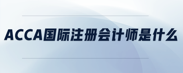 acca國際注冊會計(jì)師是什么