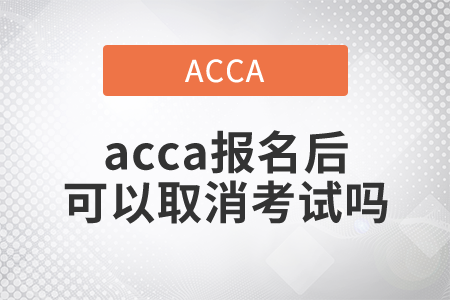 2021年acca報(bào)名后可以取消考試嗎？