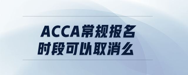 acca常規(guī)報名時段可以取消么 acca常規(guī)報名時段可以取消么